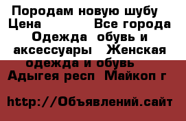 Породам новую шубу › Цена ­ 3 000 - Все города Одежда, обувь и аксессуары » Женская одежда и обувь   . Адыгея респ.,Майкоп г.